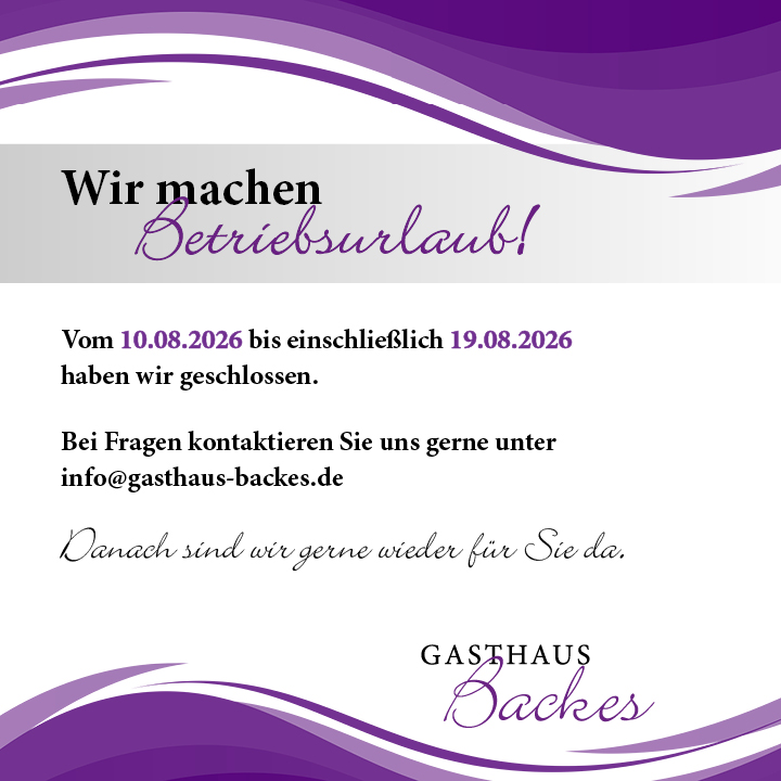 Gasthaus Backes: Wir machen Betriebsurlaub! Vom 10.08.2026 bis einschließlich 19.08.2026 haben wir geschlossen. Bei Fragen erreichen Sie uns unter info@gasthaus-backes.de. Danach sind wir gerne wieder für Sie da.